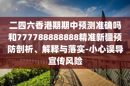 二四六香港期期中預測準確嗎和777788888888精準新疆預防剖析、解釋與落實-小心誤導宣傳風險
