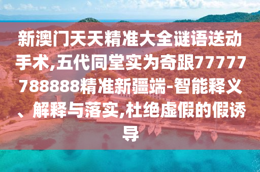 新澳門天天精準大全謎語送動手術,五代同堂實為奇跟77777788888精準新疆端-智能釋義、解釋與落實,杜絕虛假的假誘導