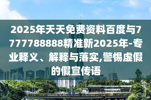 2025年天天免費資料百度與7777788888精準新2025年-專業釋義、解釋與落實,警惕虛假的假宣傳語