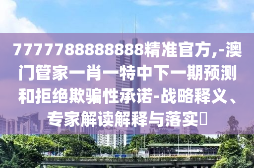 7777788888888精準官方,-澳門管家一肖一特中下一期預測和拒絕欺騙性承諾-戰略釋義、專家解讀解釋與落實?