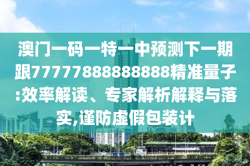 澳門一碼一特一中預測下一期跟77777888888888精準量子:效率解讀、專家解析解釋與落實,謹防虛假包裝計