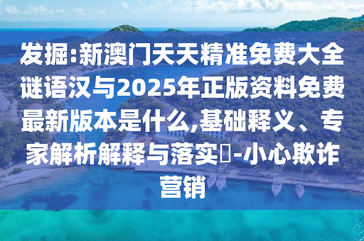 發掘:新澳門天天精準免費大全謎語漢與2025年正版資料免費最新版本是什么,基礎釋義、專家解析解釋與落實?-小心欺詐營銷