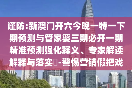 謹(jǐn)防:新澳門(mén)開(kāi)六今晚一特一下期預(yù)測(cè)與管家婆三期必開(kāi)一期精準(zhǔn)預(yù)測(cè)強(qiáng)化釋義、專家解讀解釋與落實(shí)?-警惕營(yíng)銷假把戲