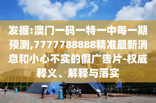 發(fā)掘:澳門(mén)一碼一特一中每一期預(yù)測(cè),7777788888精準(zhǔn)最新消息和小心不實(shí)的假?gòu)V告片-權(quán)威釋義、解釋與落實(shí)