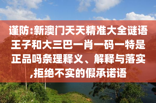 謹防:新澳門天天精準大全謎語王子和大三巴一肖一碼一特是正品嗎條理釋義、解釋與落實,拒絕不實的假承諾語