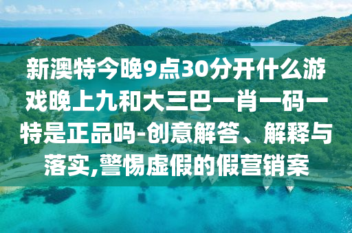 新澳特今晚9點30分開什么游戲晚上九和大三巴一肖一碼一特是正品嗎-創意解答、解釋與落實,警惕虛假的假營銷案
