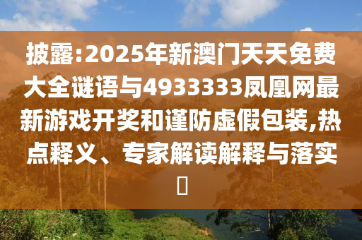 披露:2025年新澳門天天免費大全謎語與4933333鳳凰網最新游戲開獎和謹防虛假包裝,熱點釋義、專家解讀解釋與落實?