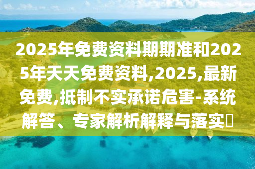 2025年免費資料期期準和2025年天天免費資料,2025,最新免費,抵制不實承諾危害-系統解答、專家解析解釋與落實?