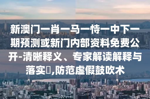 新澳門一肖一馬一恃一中下一期預測或新門內部資料免費公開-清晰釋義、專家解讀解釋與落實?,防范虛假鼓吹術