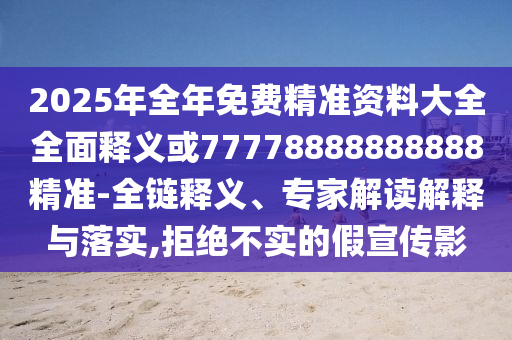 2025年全年免費精準資料大全全面釋義或77778888888888精準-全鏈釋義、專家解讀解釋與落實,拒絕不實的假宣傳影