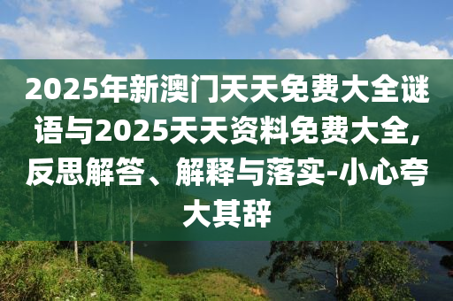 2025年新澳門天天免費大全謎語與2025天天資料免費大全,反思解答、解釋與落實-小心夸大其辭