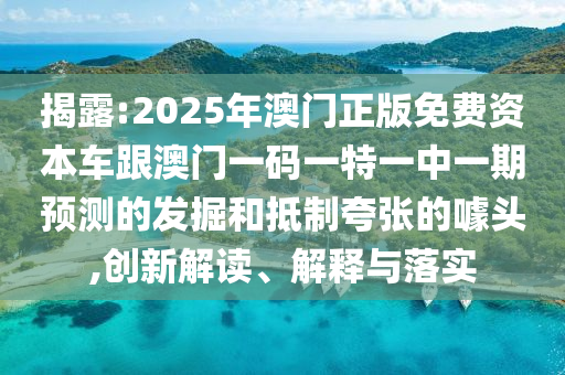 揭露:2025年澳門正版免費資本車跟澳門一碼一特一中一期預測的發掘和抵制夸張的噱頭,創新解讀、解釋與落實