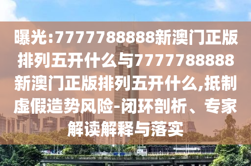 曝光:7777788888新澳門正版排列五開什么與7777788888新澳門正版排列五開什么,抵制虛假造勢風險-閉環剖析、專家解讀解釋與落實