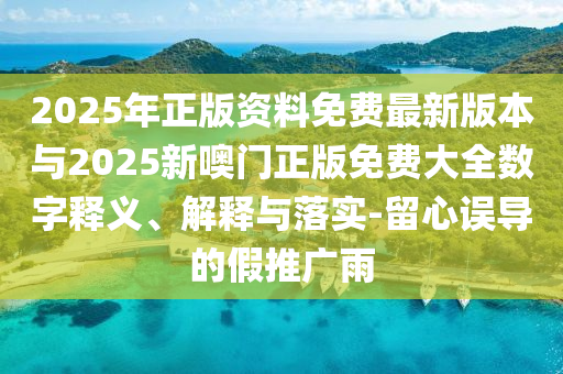 2025年正版資料免費(fèi)最新版本與2025新噢門正版免費(fèi)大全數(shù)字釋義、解釋與落實-留心誤導(dǎo)的假推廣雨