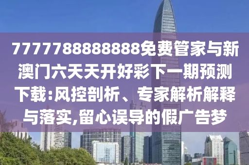 7777788888888免費管家與新澳門六天天開好彩下一期預測下載:風控剖析、專家解析解釋與落實,留心誤導的假廣告夢