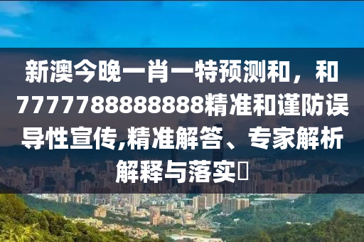 新澳今晚一肖一特預測和,和7777788888888精準和謹防誤導性宣傳,精準解答、專家解析解釋與落實?