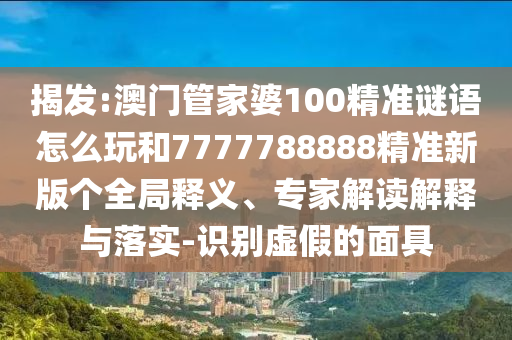 揭發(fā):澳門(mén)管家婆100精準(zhǔn)謎語(yǔ)怎么玩和7777788888精準(zhǔn)新版?zhèn)€全局釋義、專(zhuān)家解讀解釋與落實(shí)-識(shí)別虛假的面具
