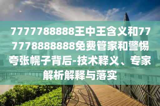 7777788888王中王含義和777778888888免費管家和警惕夸張幌子背后-技術釋義、專家解析解釋與落實