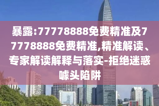 暴露:77778888免費(fèi)精準(zhǔn)及77778888免費(fèi)精準(zhǔn),精準(zhǔn)解讀、專家解讀解釋與落實(shí)-拒絕迷惑噱頭陷阱