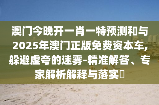 澳門今晚開一肖一特預(yù)測和與2025年澳門正版免費(fèi)資本車,躲避虛夸的迷霧-精準(zhǔn)解答、專家解析解釋與落實(shí)?