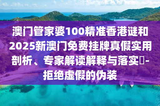澳門管家婆100精準香港謎和2025新澳門免費掛牌真假實用剖析、專家解讀解釋與落實?-拒絕虛假的偽裝