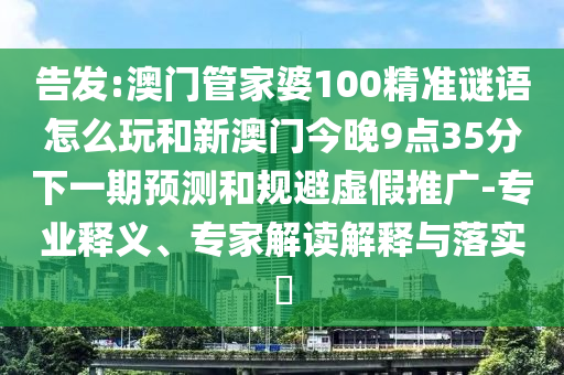告發:澳門管家婆100精準謎語怎么玩和新澳門今晚9點35分下一期預測和規避虛假推廣-專業釋義、專家解讀解釋與落實?
