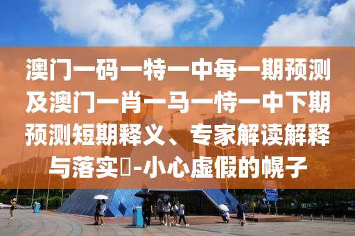 澳門一碼一特一中每一期預測及澳門一肖一馬一恃一中下期預測短期釋義、專家解讀解釋與落實?-小心虛假的幌子