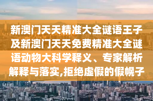 新澳門天天精準大全謎語王子及新澳門天天免費精準大全謎語動物大科學釋義、專家解析解釋與落實,拒絕虛假的假幌子