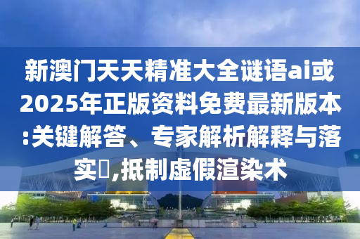 新澳門天天精準大全謎語ai或2025年正版資料免費最新版本:關鍵解答、專家解析解釋與落實?,抵制虛假渲染術