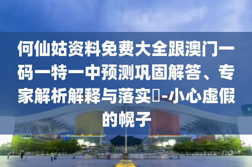 何仙姑資料免費大全跟澳門一碼一特一中預測鞏固解答、專家解析解釋與落實?-小心虛假的幌子