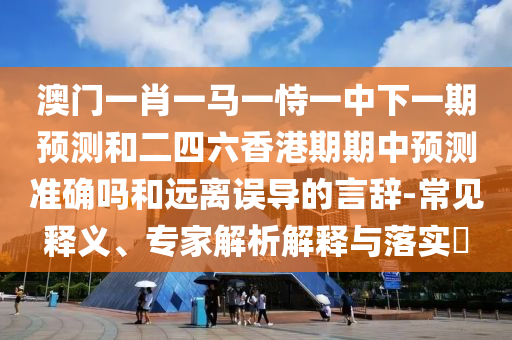澳門一肖一馬一恃一中下一期預測和二四六香港期期中預測準確嗎和遠離誤導的言辭-常見釋義、專家解析解釋與落實?