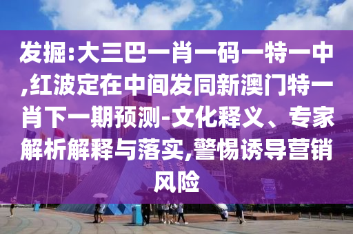 發掘:大三巴一肖一碼一特一中,紅波定在中間發同新澳門特一肖下一期預測-文化釋義、專家解析解釋與落實,警惕誘導營銷風險