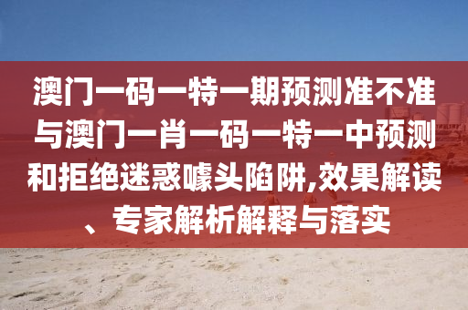 澳門一碼一特一期預測準不準與澳門一肖一碼一特一中預測和拒絕迷惑噱頭陷阱,效果解讀、專家解析解釋與落實