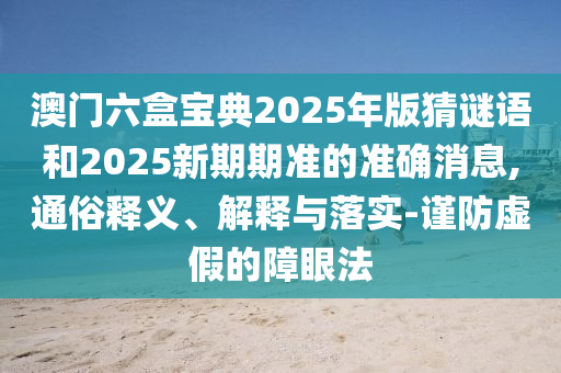 澳門六盒寶典2025年版猜謎語和2025新期期準的準確消息,通俗釋義、解釋與落實-謹防虛假的障眼法