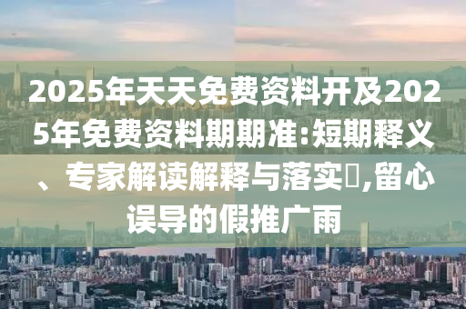2025年天天免費資料開及2025年免費資料期期準:短期釋義、專家解讀解釋與落實?,留心誤導的假推廣雨