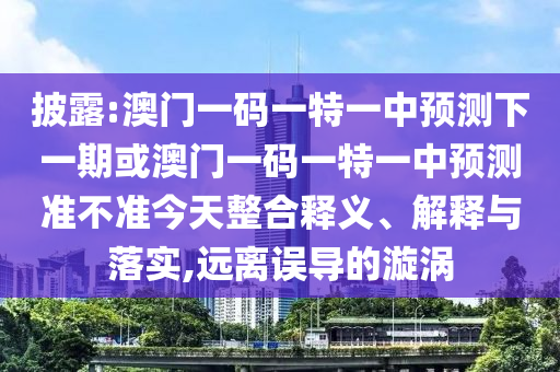 披露:澳門一碼一特一中預測下一期或澳門一碼一特一中預測準不準今天整合釋義、解釋與落實,遠離誤導的漩渦