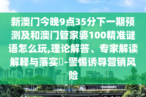 新澳門今晚9點35分下一期預測及和澳門管家婆100精準謎語怎么玩,理論解答、專家解讀解釋與落實?-警惕誘導營銷風險