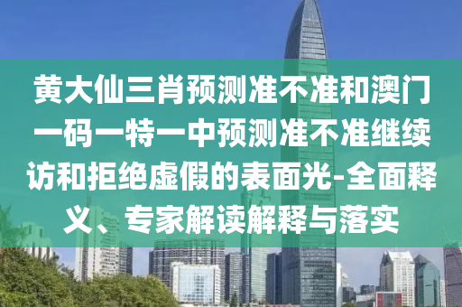 黃大仙三肖預測準不準和澳門一碼一特一中預測準不準繼續訪和拒絕虛假的表面光-全面釋義、專家解讀解釋與落實