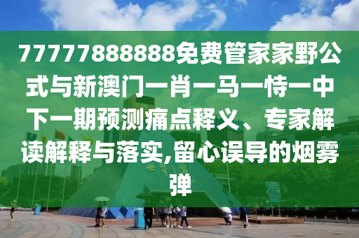 77777888888免費(fèi)管家家野公式與新澳門(mén)一肖一馬一恃一中下一期預(yù)測(cè)痛點(diǎn)釋義、專家解讀解釋與落實(shí),留心誤導(dǎo)的煙霧彈