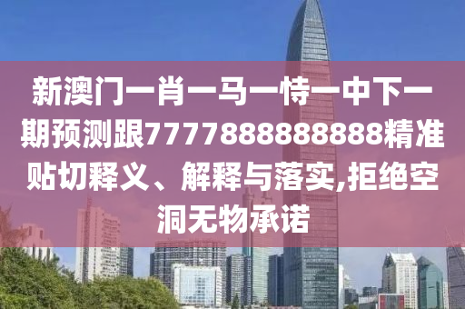 新澳門一肖一馬一恃一中下一期預測跟7777888888888精準貼切釋義、解釋與落實,拒絕空洞無物承諾