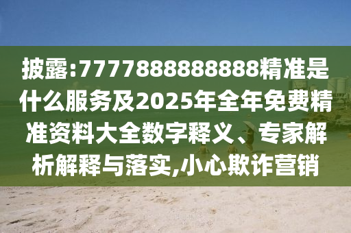 披露:7777888888888精準是什么服務及2025年全年免費精準資料大全數(shù)字釋義、專家解析解釋與落實,小心欺詐營銷