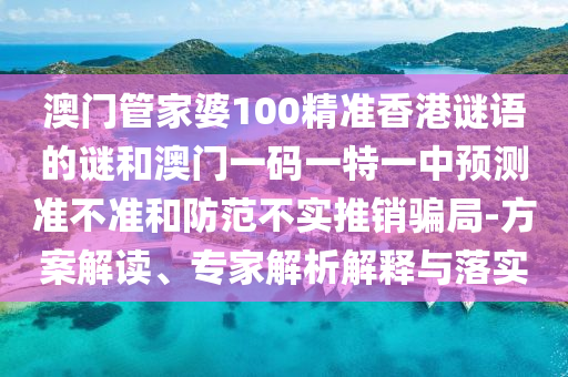 澳門管家婆100精準香港謎語的謎和澳門一碼一特一中預測準不準和防范不實推銷騙局-方案解讀、專家解析解釋與落實