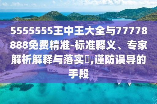 5555555王中王大全與77778888免費(fèi)精準(zhǔn)-標(biāo)準(zhǔn)釋義、專家解析解釋與落實(shí)?,謹(jǐn)防誤導(dǎo)的手段