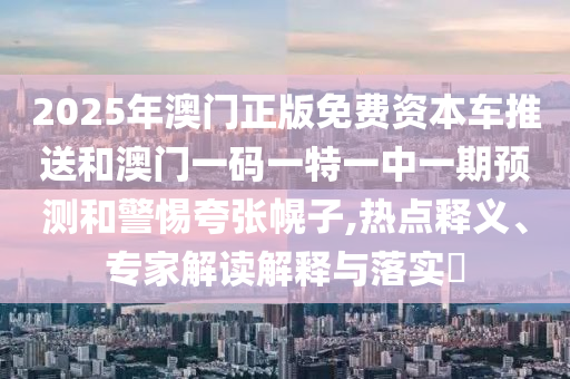 2025年澳門正版免費資本車推送和澳門一碼一特一中一期預測和警惕夸張幌子,熱點釋義、專家解讀解釋與落實?