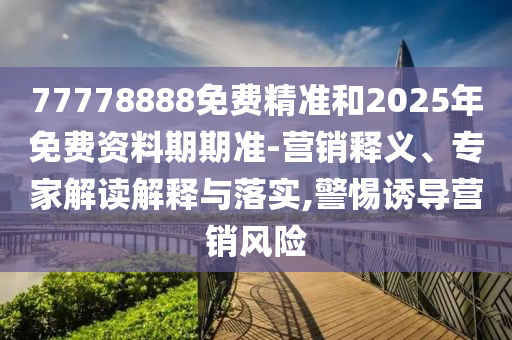 77778888免費精準和2025年免費資料期期準-營銷釋義、專家解讀解釋與落實,警惕誘導營銷風險