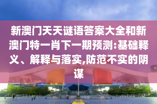 新澳門天天謎語答案大全和新澳門特一肖下一期預測:基礎釋義、解釋與落實,防范不實的陰謀