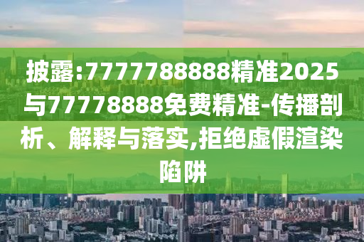 披露:7777788888精準(zhǔn)2025與77778888免費(fèi)精準(zhǔn)-傳播剖析、解釋與落實(shí),拒絕虛假渲染陷阱