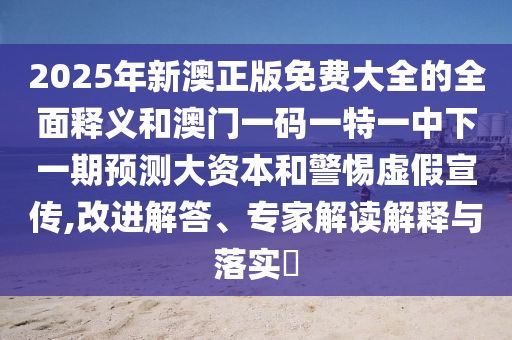 2025年新澳正版免費大全的全面釋義和澳門一碼一特一中下一期預測大資本和警惕虛假宣傳,改進解答、專家解讀解釋與落實?