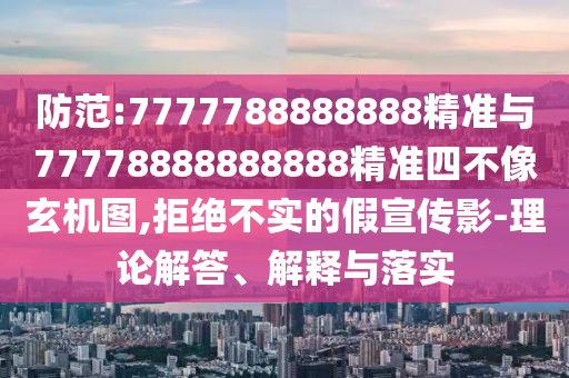 防范:7777788888888精準與77778888888888精準四不像玄機圖,拒絕不實的假宣傳影-理論解答、解釋與落實