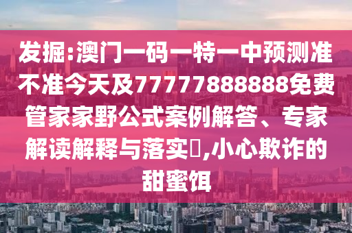發(fā)掘:澳門一碼一特一中預(yù)測準(zhǔn)不準(zhǔn)今天及77777888888免費(fèi)管家家野公式案例解答、專家解讀解釋與落實(shí)?,小心欺詐的甜蜜餌